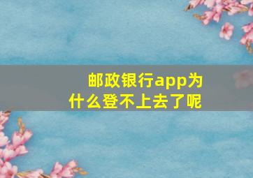 邮政银行app为什么登不上去了呢