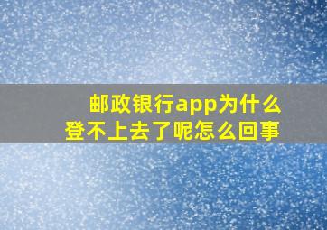 邮政银行app为什么登不上去了呢怎么回事