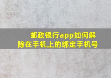 邮政银行app如何解除在手机上的绑定手机号