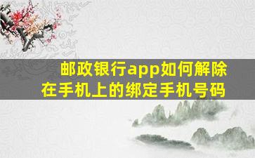 邮政银行app如何解除在手机上的绑定手机号码