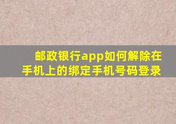 邮政银行app如何解除在手机上的绑定手机号码登录