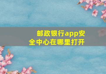 邮政银行app安全中心在哪里打开