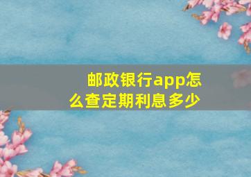 邮政银行app怎么查定期利息多少