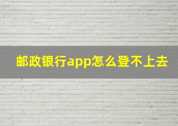 邮政银行app怎么登不上去