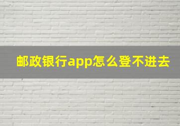 邮政银行app怎么登不进去