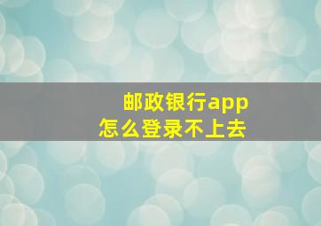 邮政银行app怎么登录不上去