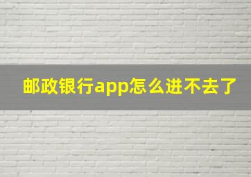 邮政银行app怎么进不去了