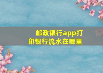 邮政银行app打印银行流水在哪里