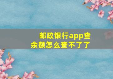 邮政银行app查余额怎么查不了了