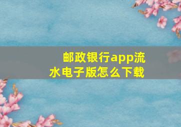 邮政银行app流水电子版怎么下载