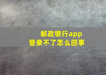 邮政银行app登录不了怎么回事