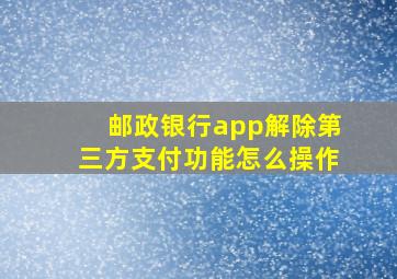 邮政银行app解除第三方支付功能怎么操作