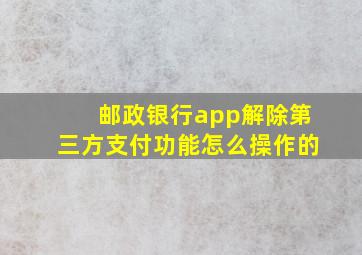 邮政银行app解除第三方支付功能怎么操作的