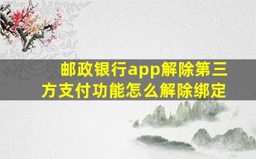 邮政银行app解除第三方支付功能怎么解除绑定