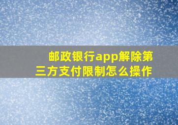 邮政银行app解除第三方支付限制怎么操作