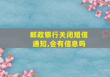 邮政银行关闭短信通知,会有信息吗