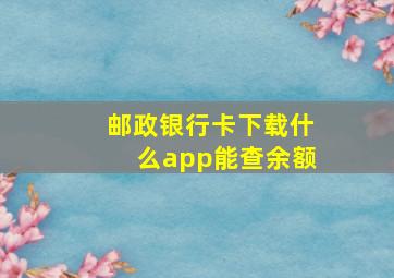 邮政银行卡下载什么app能查余额