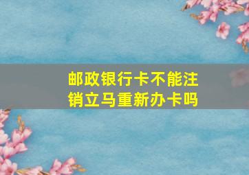 邮政银行卡不能注销立马重新办卡吗