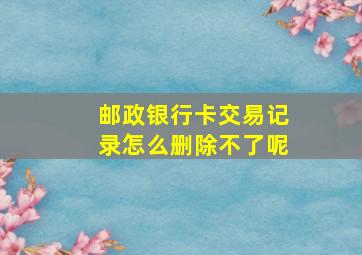 邮政银行卡交易记录怎么删除不了呢