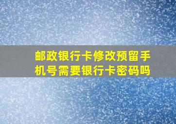 邮政银行卡修改预留手机号需要银行卡密码吗