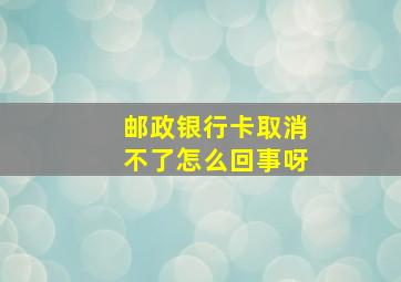 邮政银行卡取消不了怎么回事呀