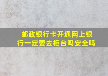 邮政银行卡开通网上银行一定要去柜台吗安全吗