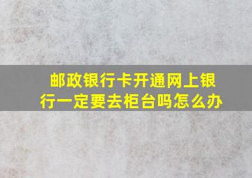 邮政银行卡开通网上银行一定要去柜台吗怎么办