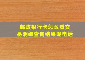 邮政银行卡怎么看交易明细查询结果呢电话