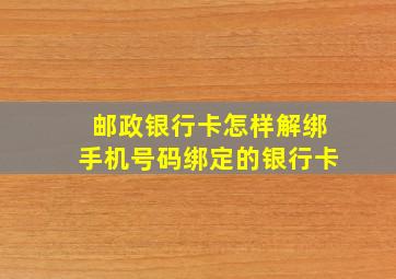 邮政银行卡怎样解绑手机号码绑定的银行卡