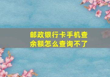 邮政银行卡手机查余额怎么查询不了