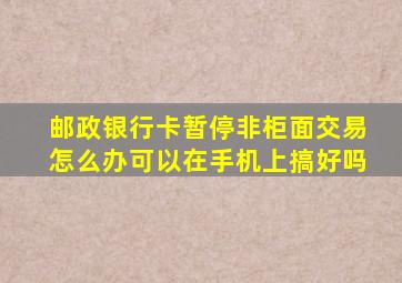 邮政银行卡暂停非柜面交易怎么办可以在手机上搞好吗