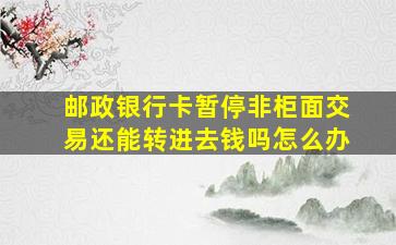 邮政银行卡暂停非柜面交易还能转进去钱吗怎么办