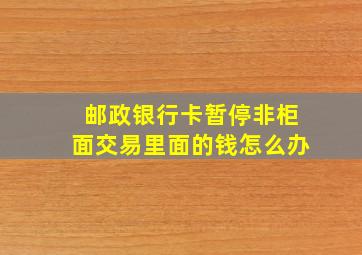 邮政银行卡暂停非柜面交易里面的钱怎么办