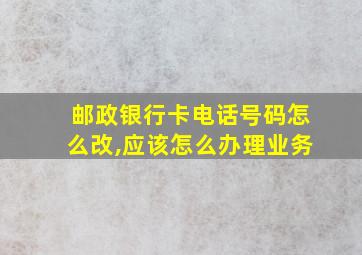 邮政银行卡电话号码怎么改,应该怎么办理业务