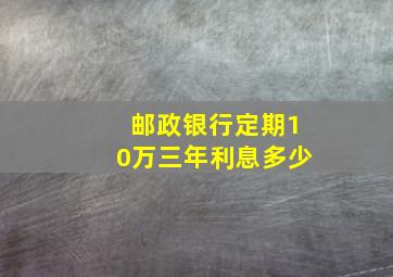 邮政银行定期10万三年利息多少