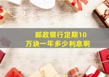 邮政银行定期10万块一年多少利息啊