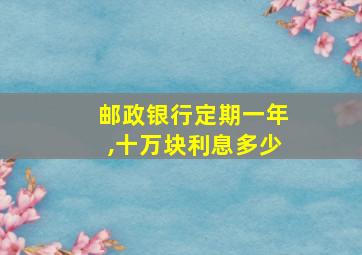 邮政银行定期一年,十万块利息多少