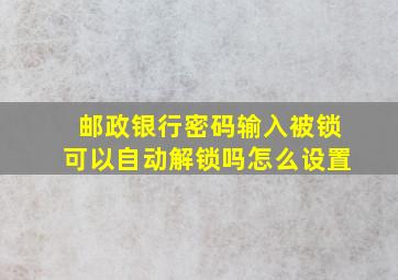 邮政银行密码输入被锁可以自动解锁吗怎么设置