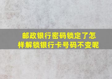 邮政银行密码锁定了怎样解锁银行卡号码不变呢