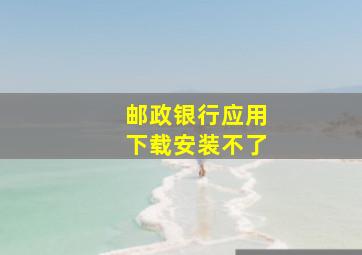 邮政银行应用下载安装不了