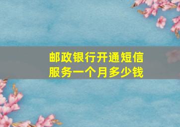 邮政银行开通短信服务一个月多少钱