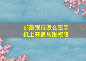 邮政银行怎么在手机上开通转账权限