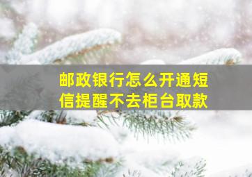 邮政银行怎么开通短信提醒不去柜台取款