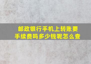 邮政银行手机上转账要手续费吗多少钱呢怎么查