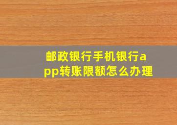 邮政银行手机银行app转账限额怎么办理