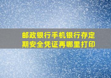 邮政银行手机银行存定期安全凭证再哪里打印