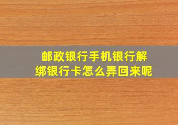 邮政银行手机银行解绑银行卡怎么弄回来呢