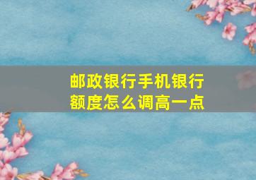 邮政银行手机银行额度怎么调高一点