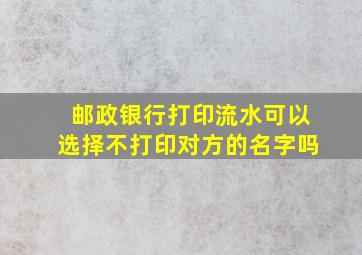 邮政银行打印流水可以选择不打印对方的名字吗