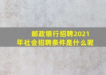 邮政银行招聘2021年社会招聘条件是什么呢